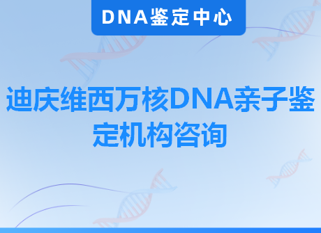 迪庆维西万核DNA亲子鉴定机构咨询