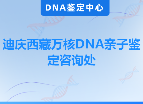 迪庆西藏万核DNA亲子鉴定咨询处