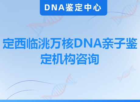 定西临洮万核DNA亲子鉴定机构咨询