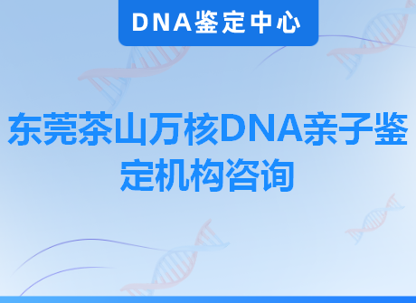 东莞茶山万核DNA亲子鉴定机构咨询