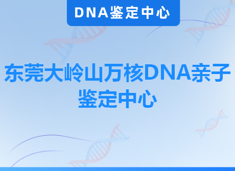 东莞大岭山万核DNA亲子鉴定中心