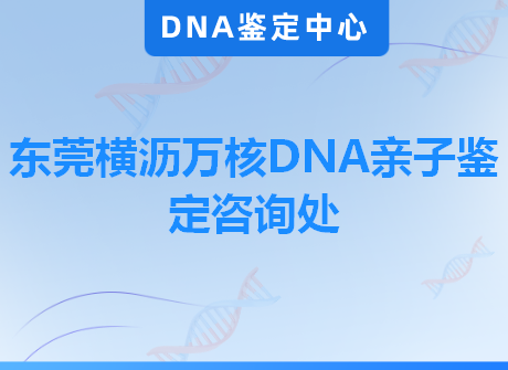 东莞横沥万核DNA亲子鉴定咨询处