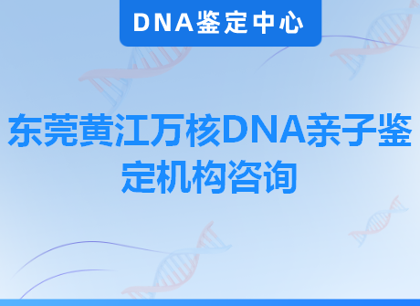 东莞黄江万核DNA亲子鉴定机构咨询