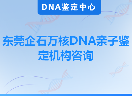 东莞企石万核DNA亲子鉴定机构咨询