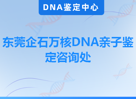 东莞企石万核DNA亲子鉴定咨询处