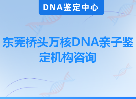 东莞桥头万核DNA亲子鉴定机构咨询