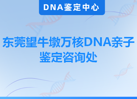 东莞望牛墩万核DNA亲子鉴定咨询处