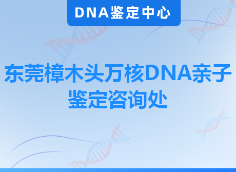 东莞樟木头万核DNA亲子鉴定咨询处