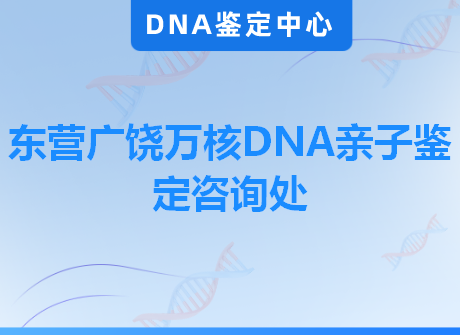 东营广饶万核DNA亲子鉴定咨询处