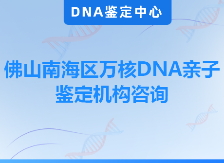 佛山南海区万核DNA亲子鉴定机构咨询