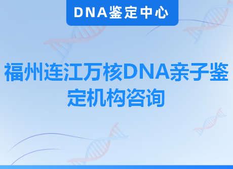 福州连江万核DNA亲子鉴定机构咨询