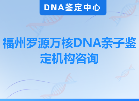 福州罗源万核DNA亲子鉴定机构咨询