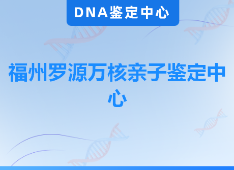 福州罗源万核亲子鉴定中心