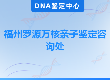 福州罗源万核亲子鉴定咨询处