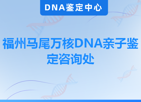 福州马尾万核DNA亲子鉴定咨询处