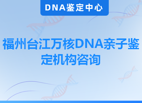 福州台江万核DNA亲子鉴定机构咨询