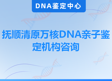 抚顺清原万核DNA亲子鉴定机构咨询