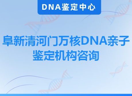 阜新清河门万核DNA亲子鉴定机构咨询