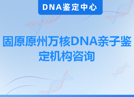 固原原州万核DNA亲子鉴定机构咨询