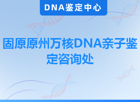 固原原州万核DNA亲子鉴定咨询处