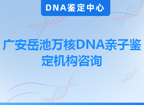 广安岳池万核DNA亲子鉴定机构咨询