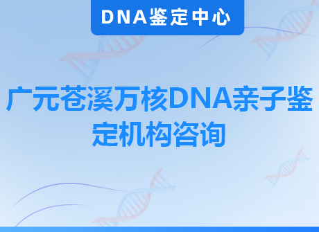 广元苍溪万核DNA亲子鉴定机构咨询