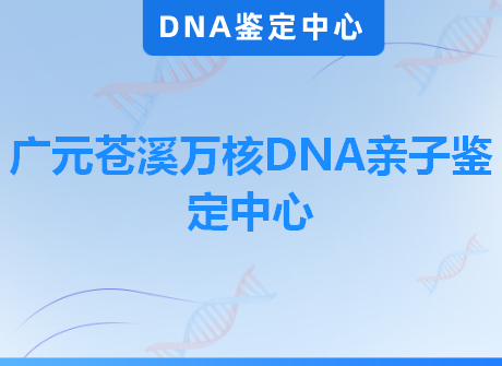 广元苍溪万核DNA亲子鉴定中心