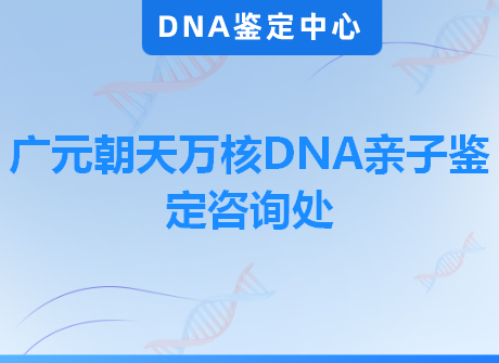 广元朝天万核DNA亲子鉴定咨询处