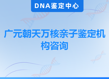 广元朝天万核亲子鉴定机构咨询