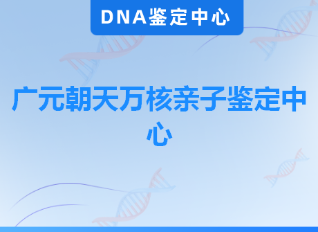 广元朝天万核亲子鉴定中心
