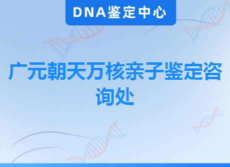 广元朝天万核亲子鉴定咨询处