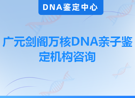 广元剑阁万核DNA亲子鉴定机构咨询