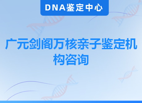 广元剑阁万核亲子鉴定机构咨询