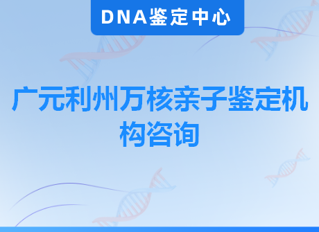 广元利州万核亲子鉴定机构咨询