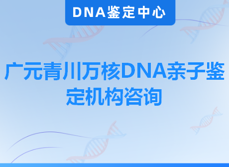 广元青川万核DNA亲子鉴定机构咨询