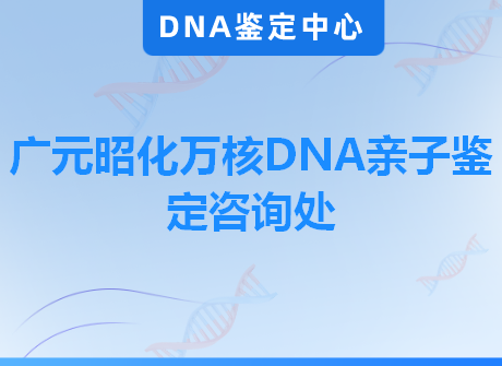 广元昭化万核DNA亲子鉴定咨询处
