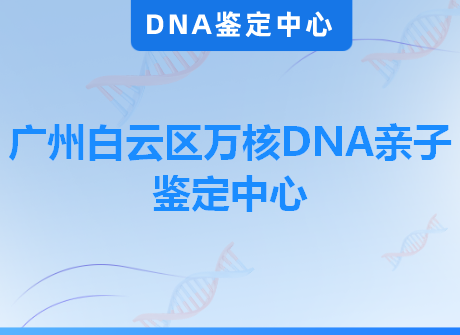 广州白云区万核DNA亲子鉴定中心