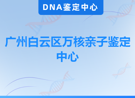 广州白云区万核亲子鉴定中心
