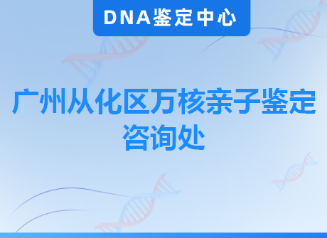 广州从化区万核亲子鉴定咨询处