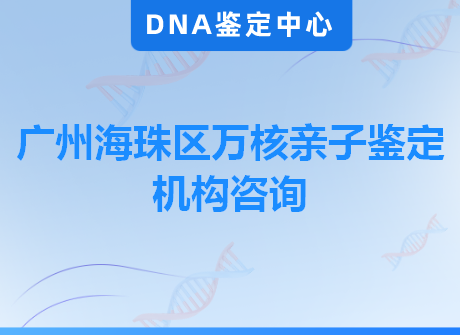 广州海珠区万核亲子鉴定机构咨询