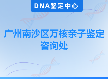 广州南沙区万核亲子鉴定咨询处