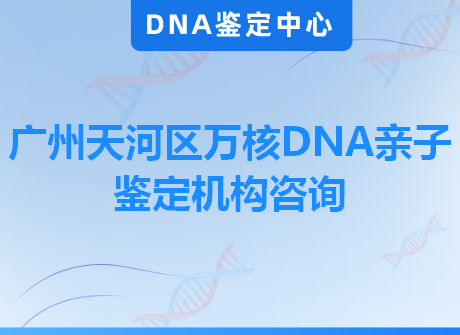广州天河区万核DNA亲子鉴定机构咨询