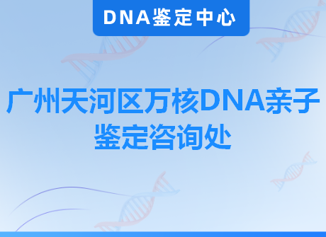广州天河区万核DNA亲子鉴定咨询处