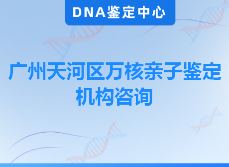 广州天河区万核亲子鉴定机构咨询