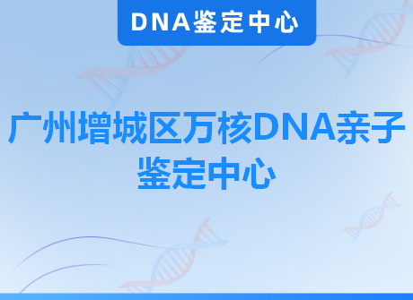 广州增城区万核DNA亲子鉴定中心