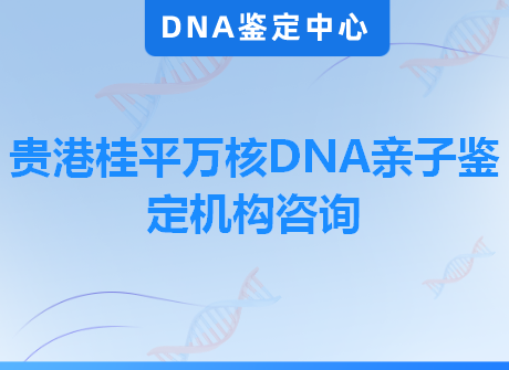 贵港桂平万核DNA亲子鉴定机构咨询
