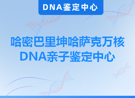 哈密巴里坤哈萨克万核DNA亲子鉴定中心