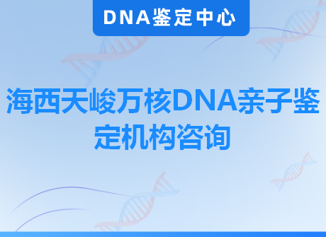 海西天峻万核DNA亲子鉴定机构咨询