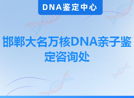 邯郸大名万核DNA亲子鉴定咨询处