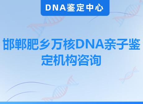 邯郸肥乡万核DNA亲子鉴定机构咨询
